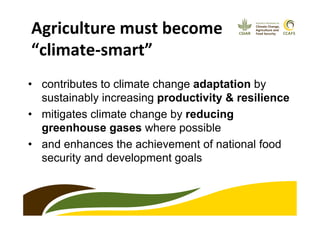 Agriculture	
  must	
  become	
  	
  
“climate-­‐smart”	
  
•  contributes to climate change adaptation by
sustainably increasing productivity & resilience
•  mitigates climate change by reducing
greenhouse gases where possible
•  and enhances the achievement of national food
security and development goals
 