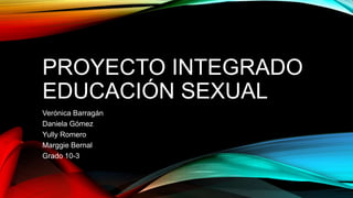PROYECTO INTEGRADO
EDUCACIÓN SEXUAL
Verónica Barragán
Daniela Gómez
Yully Romero
Marggie Bernal
Grado 10-3
 