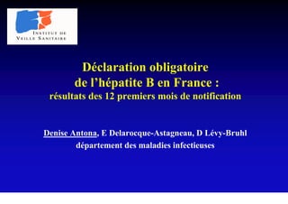 Déclaration obligatoire
       de l’hépatite B en France :
 résultats des 12 premiers mois de notification


Denise Antona, E Delarocque-Astagneau, D Lévy-Bruhl
        département des maladies infectieuses
 