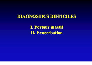 DIAGNOSTICS DIFFICILES

    I. Porteur inactif
    II. Exacerbation
 