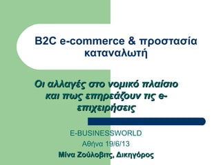 B2C e-commerce & προστασία
καταναλωτή
Οι αλλαγές στο νομικό πλαίσιοΟι αλλαγές στο νομικό πλαίσιο
και πως επηρεάζουν τιςκαι πως επηρεάζουν τις e-e-
επιχειρήσειςεπιχειρήσεις
E-BUSINESSWORLD
Αθήνα 19/6/13
Μίνα Ζούλοβιτς, ΔικηγόροςΜίνα Ζούλοβιτς, Δικηγόρος
 