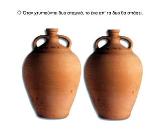 ☼ Όταν χτυπιούνται δυο σταμνιά, το ένα απ’ τα δυο θα σπάσει.
 
