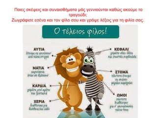 Ποιες σκέψεις και συναισθήματα μάς γεννιούνται καθώς ακούμε το
τραγούδι;
Ζωγράφισε εσένα και τον φίλο σου και γράψε λέξεις για τη φιλία σας.
 