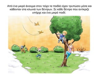 Από ένα μικρό άνοιγμα στον τοίχο τα παιδιά είχαν τρυπώσει μέσα και
κάθονταν στα κλωνιά των δέντρων. Σε κάθε δέντρο που αντίκριζε
υπήρχε και ένα μικρό παιδί.
 