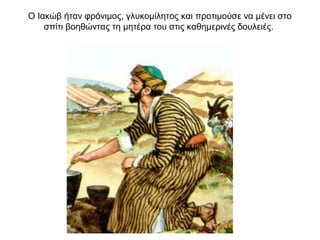 Ο Ιακώβ ήταν φρόνιμος, γλυκομίλητος και προτιμούσε να μένει στο
σπίτι βοηθώντας τη μητέρα του στις καθημερινές δουλειές.
 