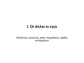 Ι. Οι άλλοι κι εγώ
Οικογένεια, συγγενείς, φίλοι, συμμαθητές, ομάδες
συνομηλίκων
 