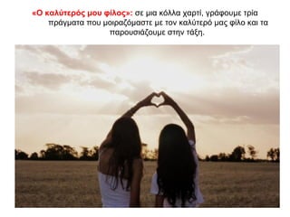 «Ο καλύτερός μου φίλος»: σε μια κόλλα χαρτί, γράφουμε τρία
πράγματα που μοιραζόμαστε με τον καλύτερό μας φίλο και τα
παρουσιάζουμε στην τάξη.
 