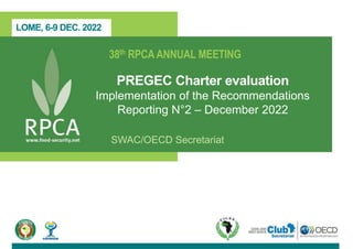 LOME, 6-9 DEC. 2022
38th RPCAANNUAL MEETING
PREGEC Charter evaluation
Implementation of the Recommendations
Reporting N°2 – December 2022
SWAC/OECD Secretariat
 