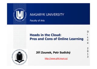Heads in the Cloud:
D
i
Faculty of Arts
Heads in the Cloud:
Pros and Cons of Online Learning
Jiří Zounek, Petr Sudický
http://www.phil.muni.cz/
i
s
C
o
2
0
1
3
 