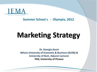 Summer School s - Olympia, 2012



Marketing Strategy
                 Dr. Georgia Zouni
Athens University of Economic & Business (AUEB) &
       University of Kent, Adjunct Lecturer
            PhD, University of Piraeus
 