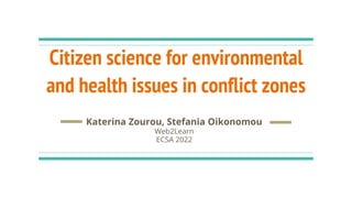 Citizen science for environmental
and health issues in conflict zones
Katerina Zourou, Stefania Oikonomou
Web2Learn
ECSA 2022
 
