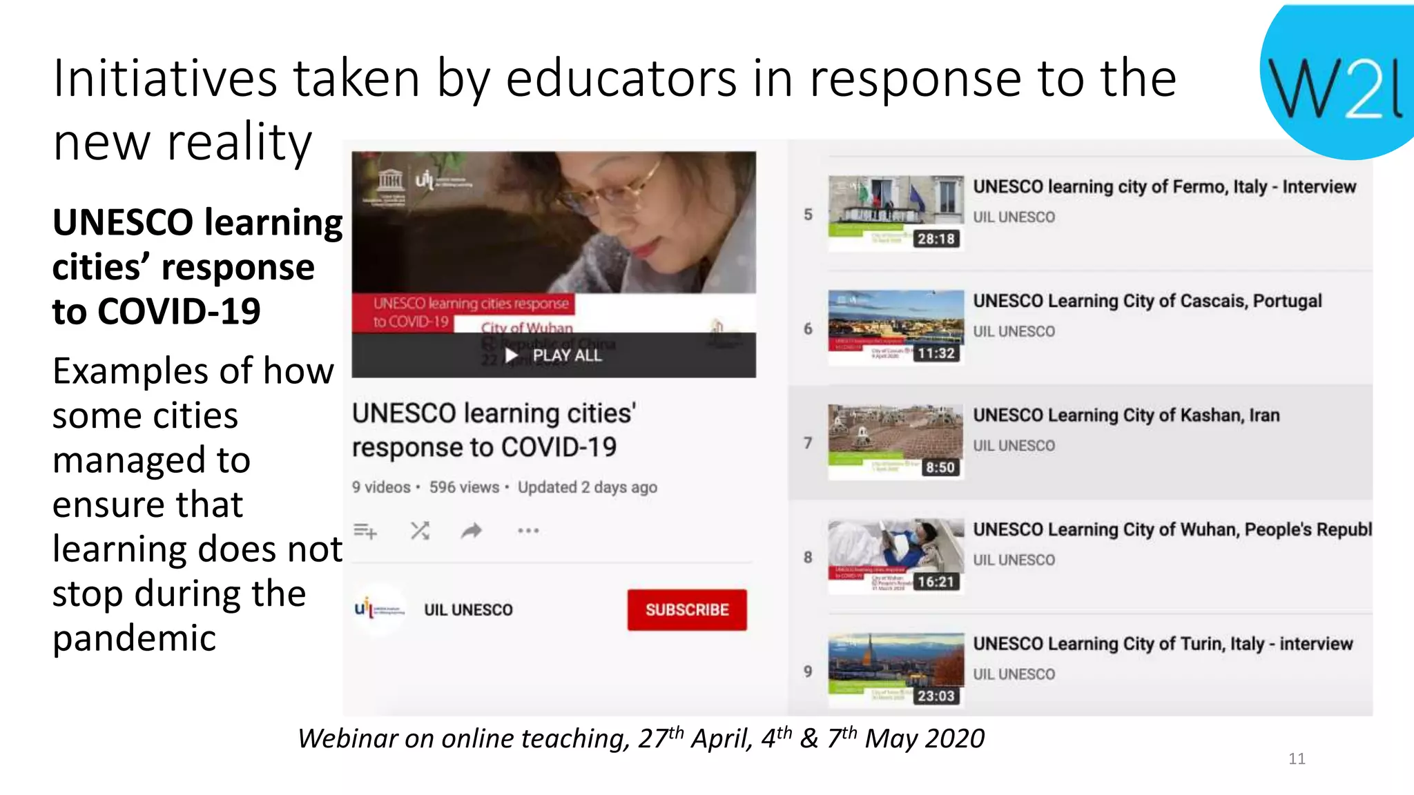 Initiatives taken by educators in response to the
new reality
UNESCO learning
cities’ response
to COVID-19
Examples of how
some cities
managed to
ensure that
learning does not
stop during the
pandemic
Webinar on online teaching, 27th April, 4th & 7th May 2020
11
 