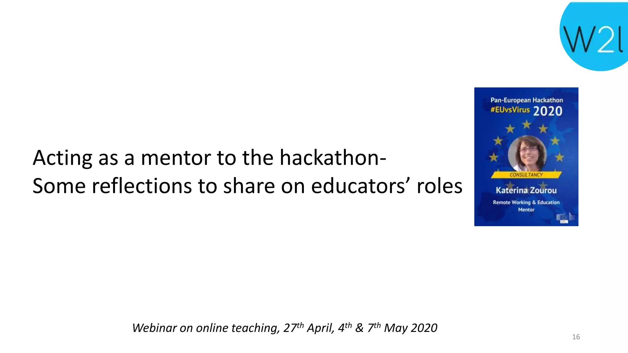 Webinar on online teaching, 27th April, 4th & 7th May 2020
Acting as a mentor to the hackathon-
Some reflections to share on educators’ roles
16
 