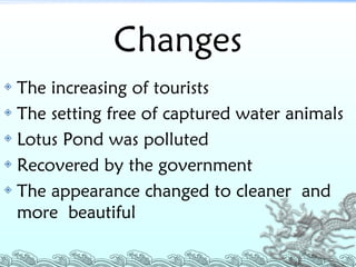 Changes The increasing of tourists The setting free of captured water animals Lotus Pond was polluted Recovered by the government The appearance changed to cleaner  and more  beautiful 