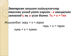 Зөөлөрсөн эгшигт гийгүүлэгчээр төгссөн үгэнд үйлт нэрийн  - х  нөхцөлийг залгахад  ь  нь  и  үсэг болно .  7ь + х = 7их   Жишээлбэл:  зорь + х = зорих  тарь + х = тарих  хумь + х = хумих 