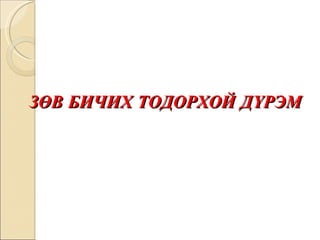 ЗӨВ БИЧИХ ТОДОРХОЙ ДҮРЭМ 