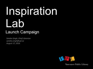 Inspiration
Lab
Launch Campaign
Sandra Singh, Chief Librarian
sandra.singh@vpl.ca
August 17, 2016
 