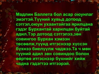 Мадлин Баллета бол асар оюунлаг эмэгтэй.Түүний хувьд дотоод сэтгэл,оюун ухаантайгаа ярилцана гэдэг Бурхантай харилцан буйтай адил.Тэр дотоод сэтгэлээ,зөн совингоо Бурхан хэмээн төсөөлж,түүнд итгэснээр хүссэн бүхнээ биелүүлж чаджээ.Та ч мөн түүний адил зөн совиндоо болон өөртөө итгэснээр бүхнийг хийж чадна гэдэгтээ итгээрэй. 