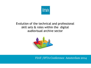 Evolution of the technical and professional 
skill sets & roles within the digital 
audiovisual archive sector 
FIAT /IFTA Conference Amsterdam 2014 
 