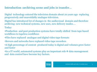 Introduction :archiving scene and jobs in transfer… 
Digital technology entered the television domain about 20 years ago r...