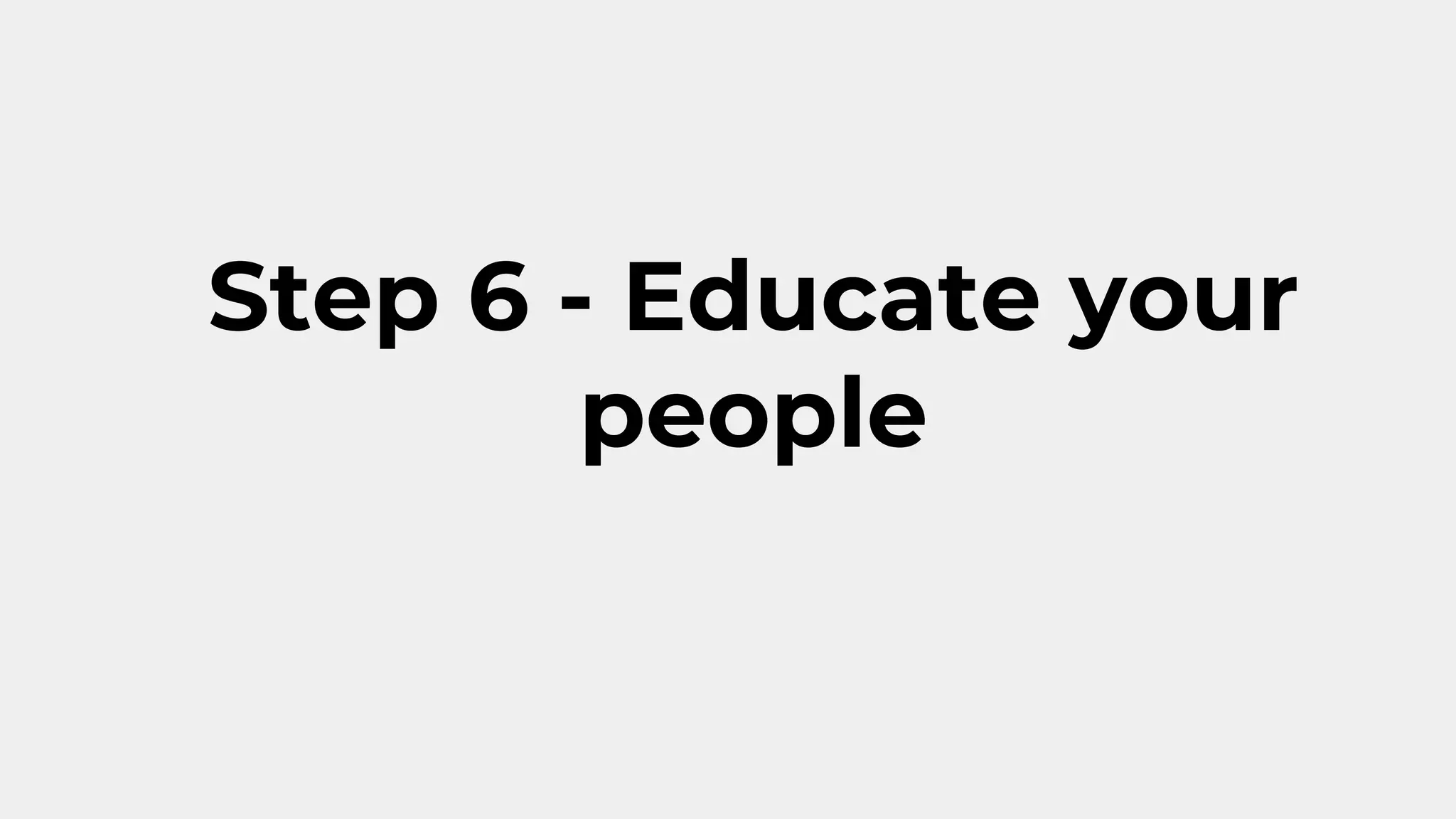 Step 6 - Educate your
people
 