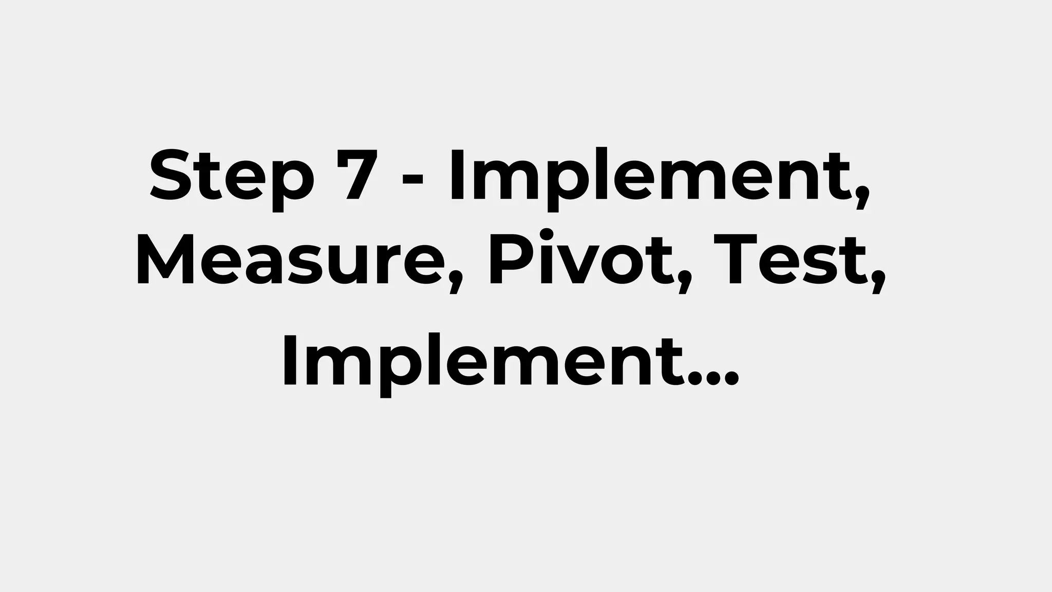 Step 7 - Implement,
Measure, Pivot, Test,
Implement...
 