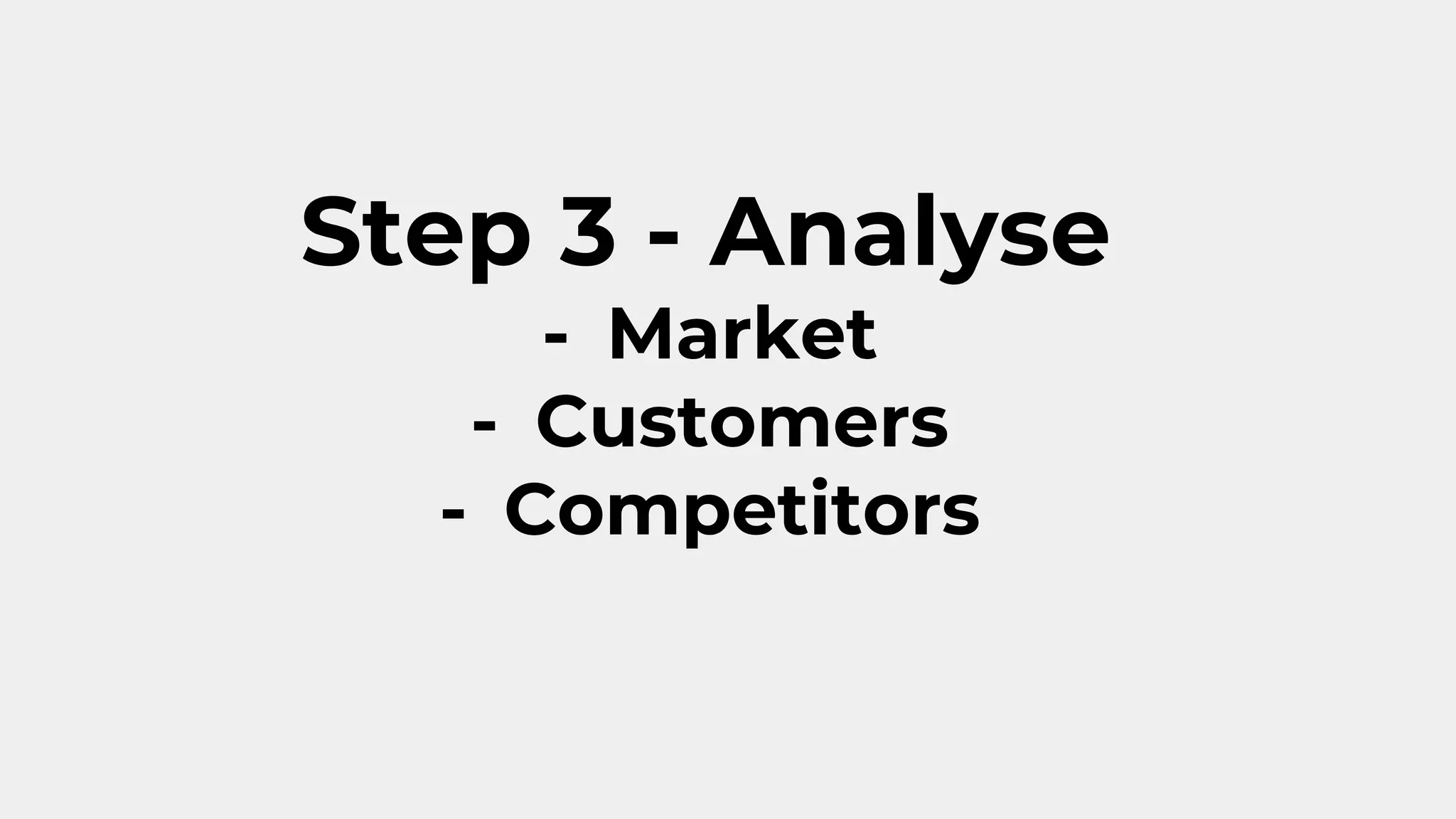 Step 3 - Analyse
- Market
- Customers
- Competitors
 