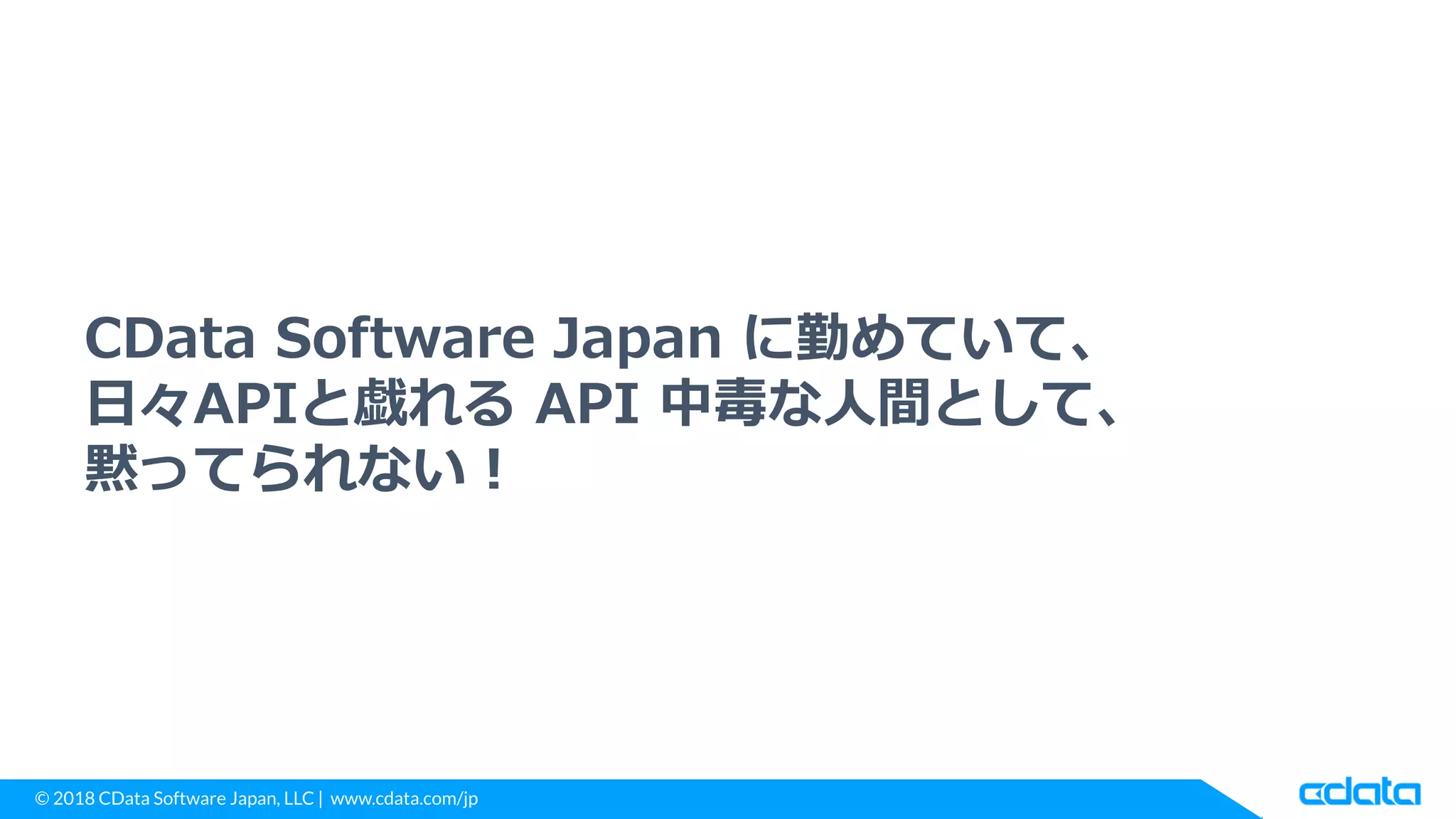 © 2018 CData Software Japan, LLC | www.cdata.com/jp
CData Software Japan に勤めていて、
日々APIと戯れる API 中毒な人間として、
黙ってられない！
 