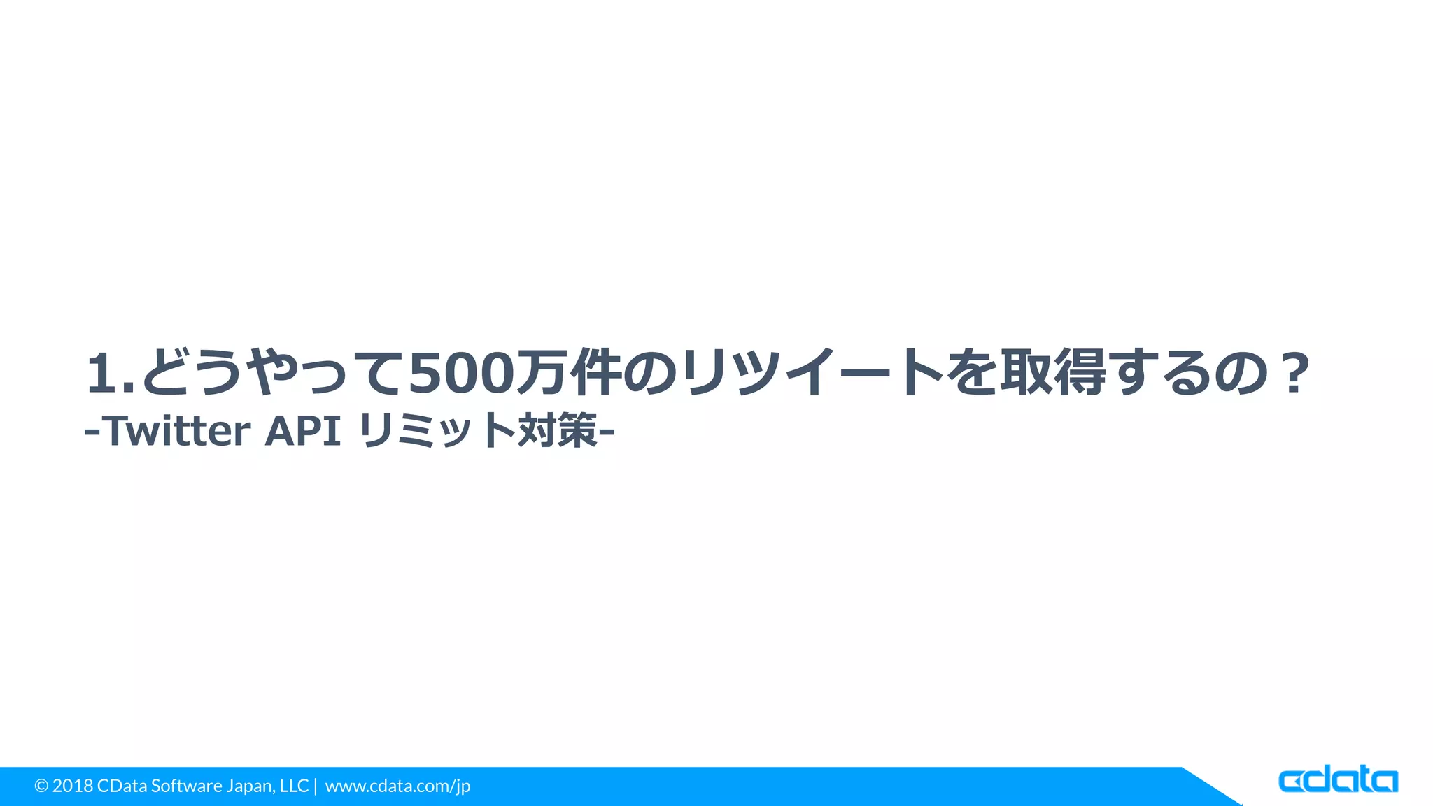 © 2018 CData Software Japan, LLC | www.cdata.com/jp
1.どうやって500万件のリツイートを取得するの？
-Twitter API リミット対策-
 