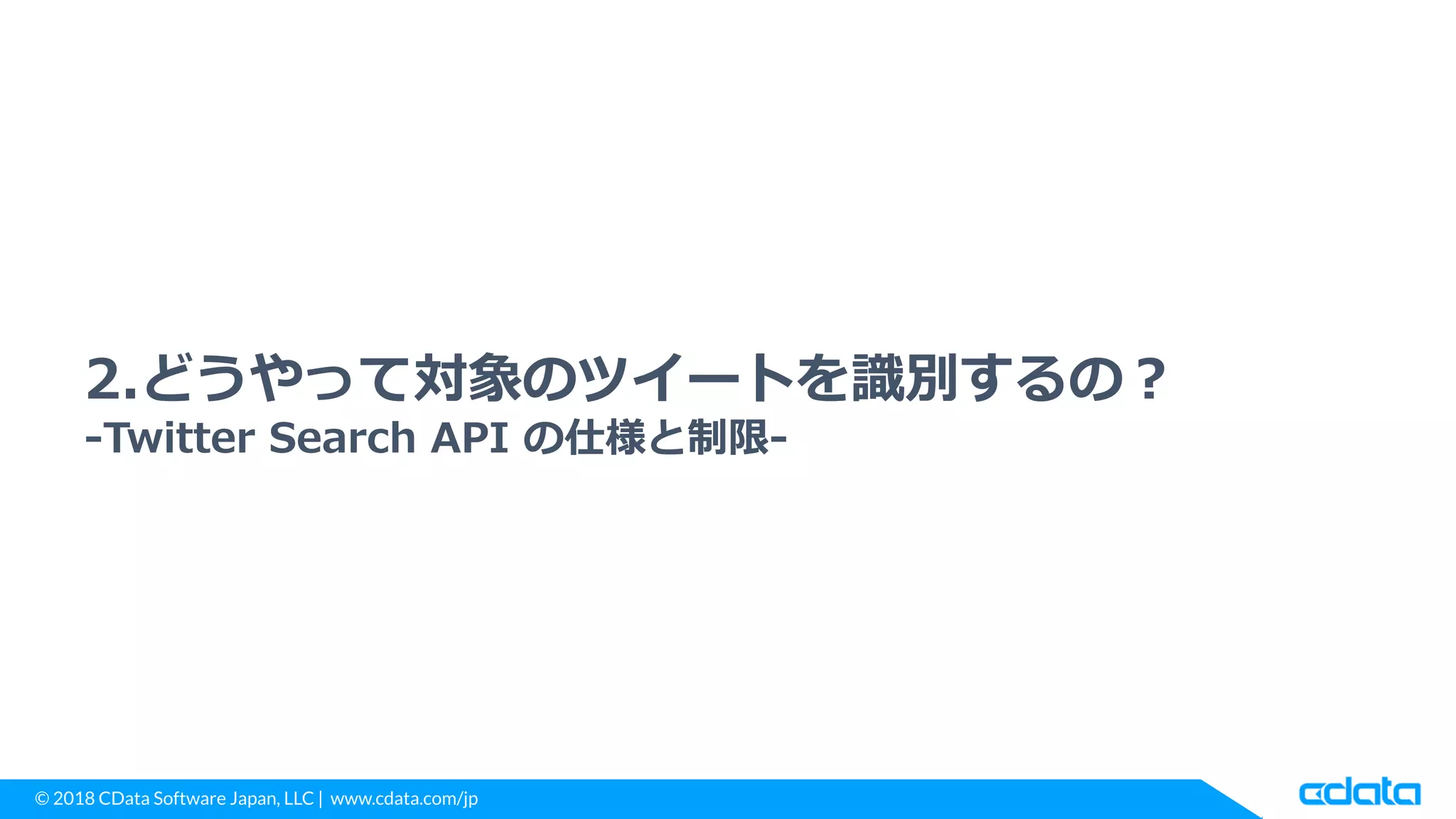 © 2018 CData Software Japan, LLC | www.cdata.com/jp
2.どうやって対象のツイートを識別するの？
-Twitter Search API の仕様と制限-
 