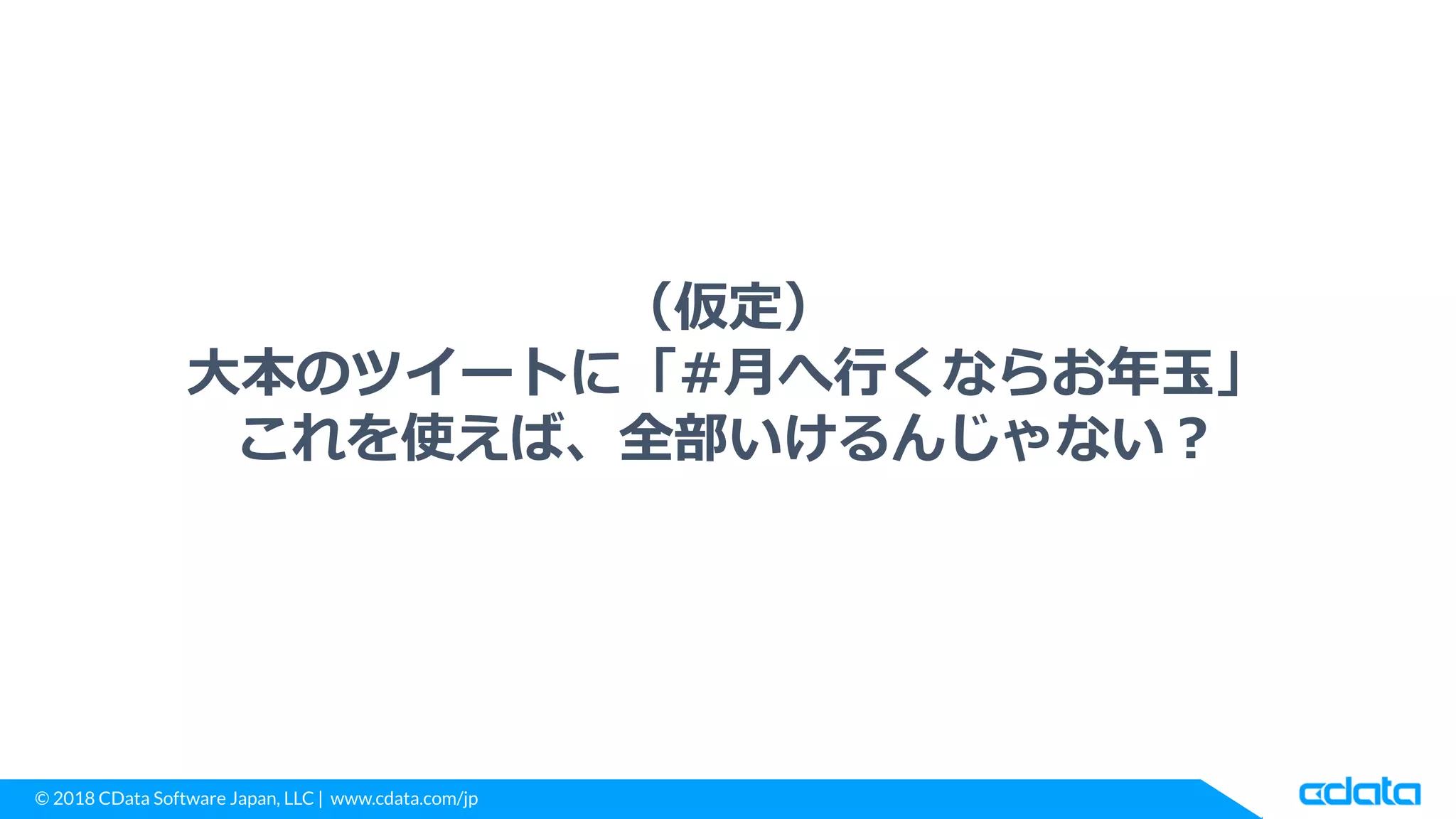© 2018 CData Software Japan, LLC | www.cdata.com/jp
（仮定）
大本のツイートに「#月へ行くならお年玉」
これを使えば、全部いけるんじゃない？
 