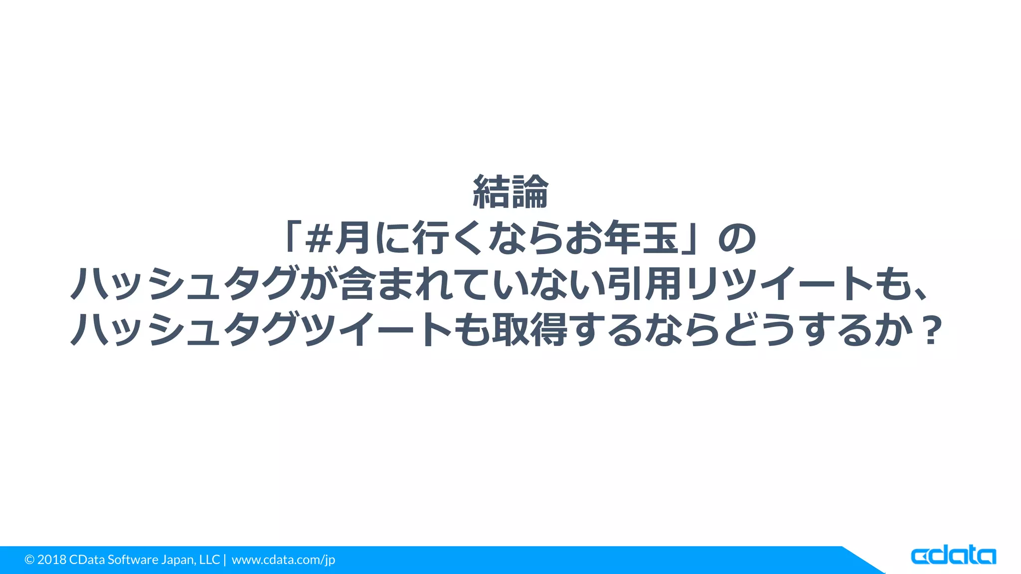© 2018 CData Software Japan, LLC | www.cdata.com/jp
結論
「#月に行くならお年玉」の
ハッシュタグが含まれていない引用リツイートも、
ハッシュタグツイートも取得するならどうするか？
 