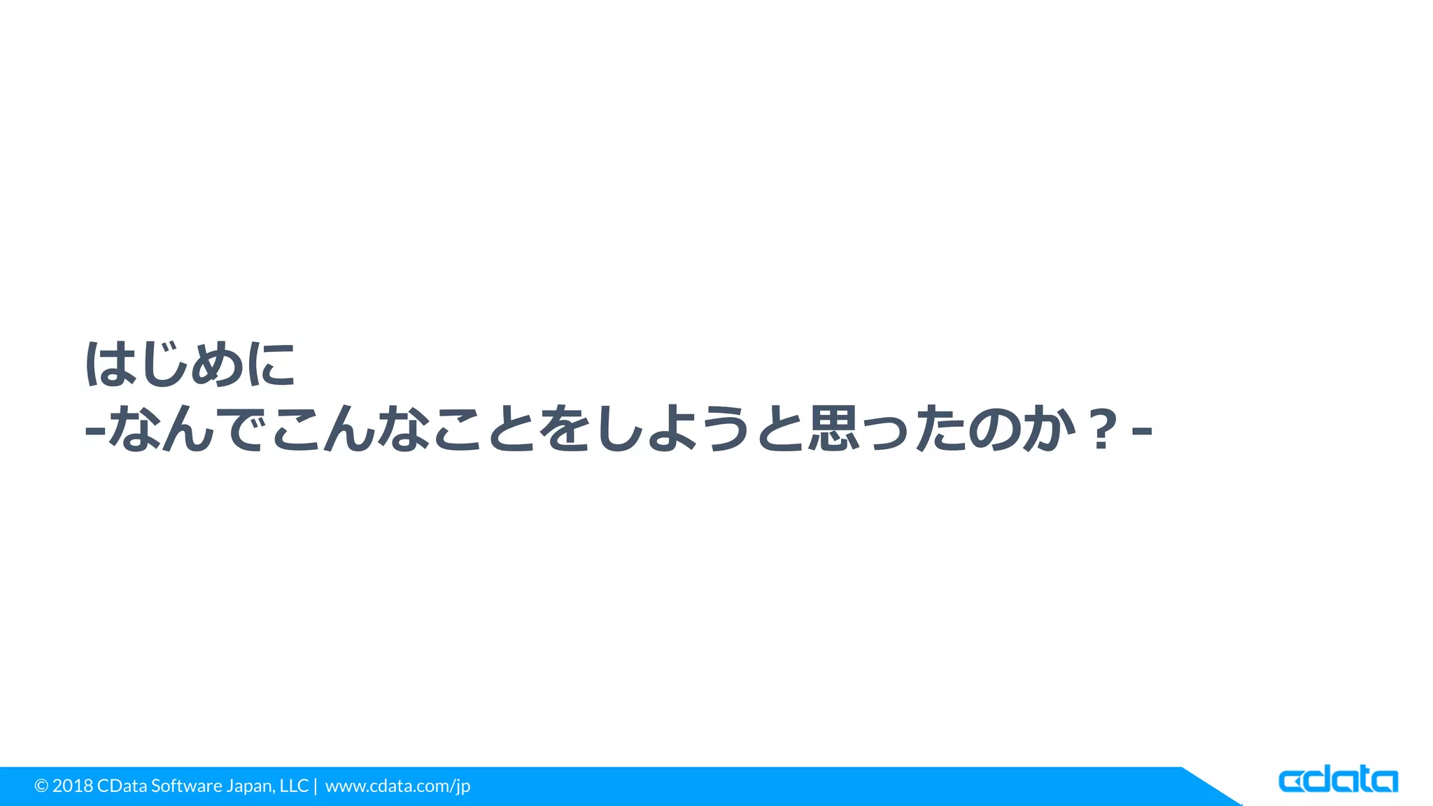 © 2018 CData Software Japan, LLC | www.cdata.com/jp
はじめに
-なんでこんなことをしようと思ったのか？-
 