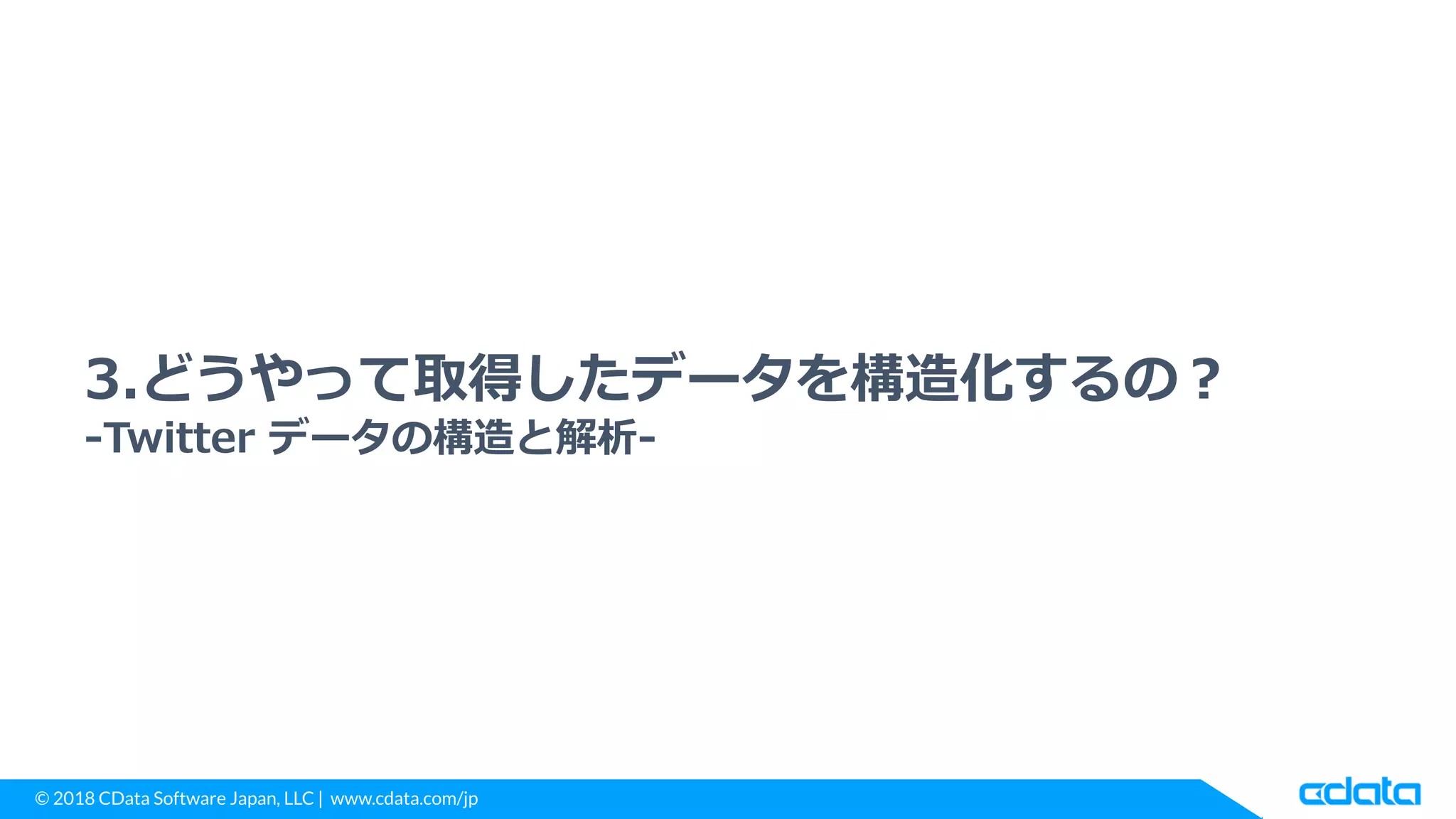 © 2018 CData Software Japan, LLC | www.cdata.com/jp
3.どうやって取得したデータを構造化するの？
-Twitter データの構造と解析-
 