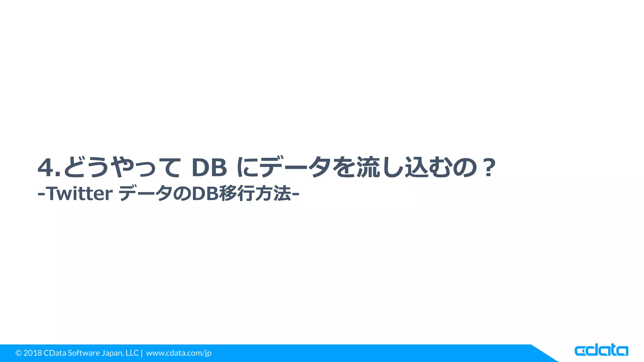 © 2018 CData Software Japan, LLC | www.cdata.com/jp
4.どうやって DB にデータを流し込むの？
-Twitter データのDB移行方法-
 