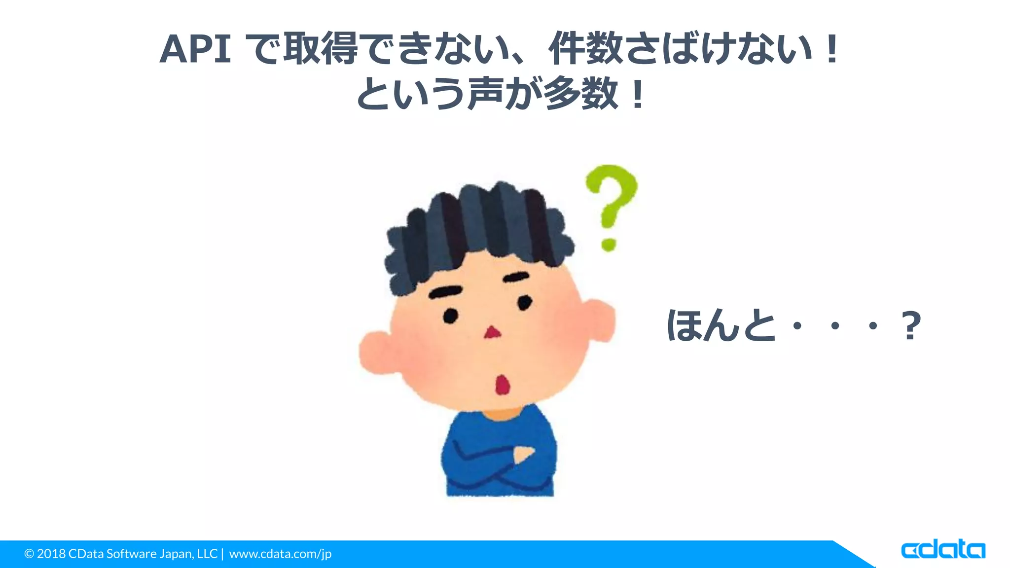 © 2018 CData Software Japan, LLC | www.cdata.com/jp
API で取得できない、件数さばけない！
という声が多数！
ほんと・・・？
 
