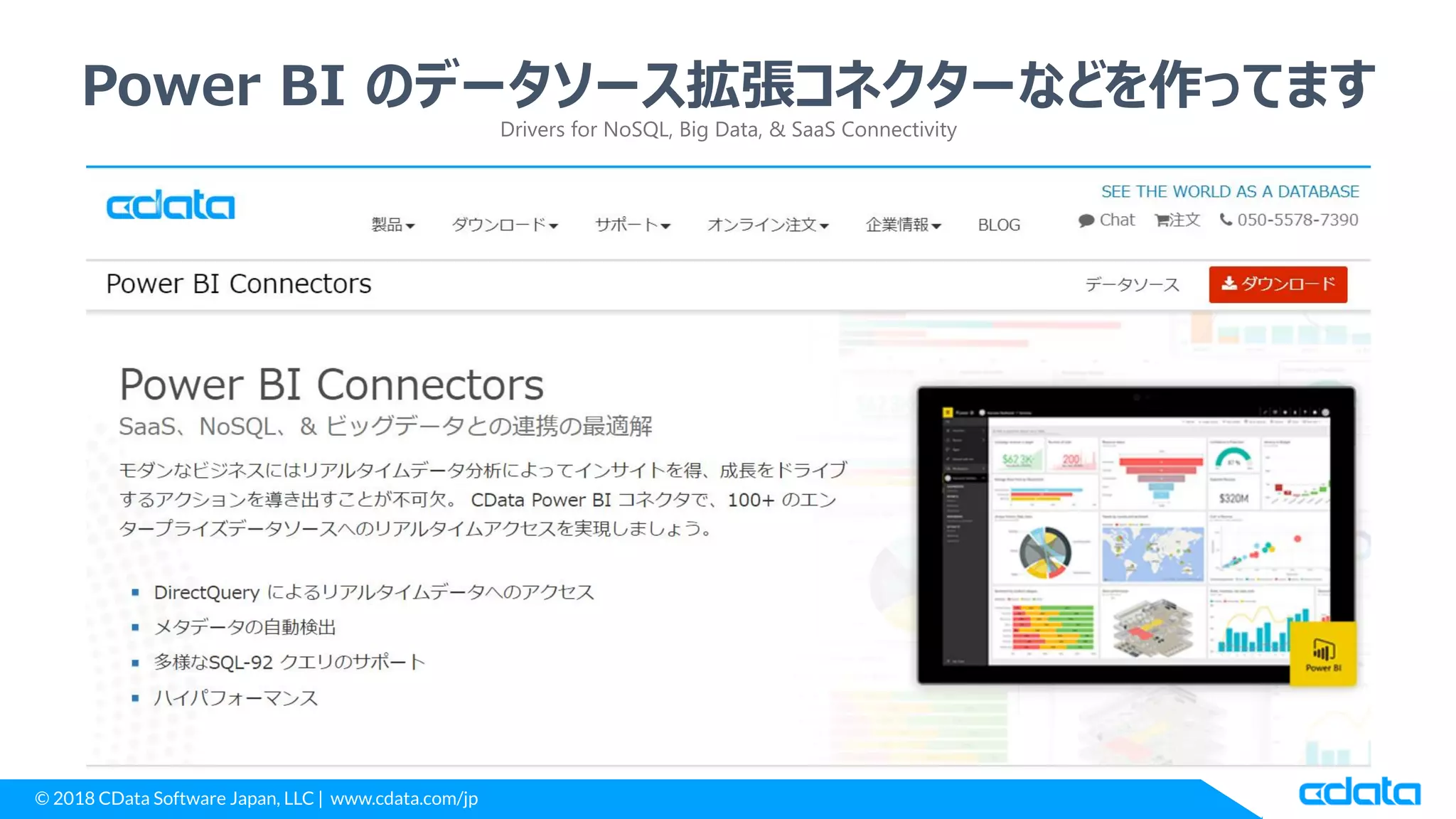 © 2018 CData Software Japan, LLC | www.cdata.com/jp
Power BI のデータソース拡張コネクターなどを作ってます
Drivers for NoSQL, Big Data, & SaaS Connectivity
 