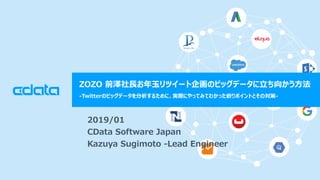 © 2018 CData Software Japan, LLC | www.cdata.com/jp
ZOZO 前澤社長お年玉リツイート企画のビッグデータに立ち向かう方法
-Twitterのビッグデータを分析するために、実際にやってみてわかった嵌りポイントとその対策-
2019/01
CData Software Japan
Kazuya Sugimoto -Lead Engineer
 