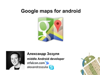 Google maps for android 
Александр Зозуля 
middle Android developer 
alexandrzozulia 
 