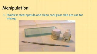 Manipulation:
1. Stainless steel spatula and clean cool glass slab are use for
mixing.
 