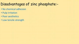 Disadvantages of zinc phosphate:-
• No chemical adhesion
• Pulp irritation
• Poor aesthetics
• Low tensile strength
 