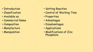 • Introduction
• Classification
• Available as
• Commercial Name
• Composition
• Manufacture
• Manipulation
• Setting Reaction
• Control of Working Time
• Properties
• Advantages
• Disadvantages
• Applications
• Modifications of Zinc
Phosphate
 