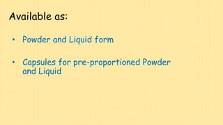 Available as:
• Powder and Liquid form
• Capsules for pre-proportioned Powder
and Liquid
 