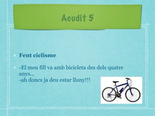 Acudit 5
Fent ciclisme
-El meu fill va amb bicicleta des dels quatre
anys...
-ah doncs ja deu estar lluny!!!
 