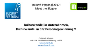 Kulturwandel in Unternehmen,
Kulturwandel in der Personalgewinnung?!
Christoph Athanas,
meta HR Unternehmensberatung GmbH
www.metaHR.de
www.cultural-fit.com
Zukunft Personal 2017:
Meet the Blogger
 