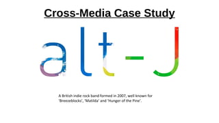 Cross-Media Case Study
A British indie rock band formed in 2007, well known for
‘Breezeblocks’, ‘Matilda’ and ‘Hunger of the Pine’.
 
