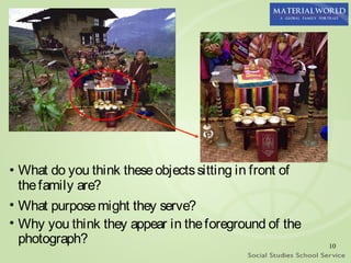 • What do you think these objects sitting in front of
  the family are?
• What purpose might they serve?
• Why you think they appear in the foreground of the
  photograph?                                           10
 