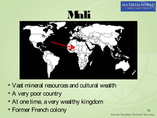Mali




• Vast mineral resources and cultural wealth
• A very poor country
• At one time, a very wealthy kingdom
• Former French colony                         24
 