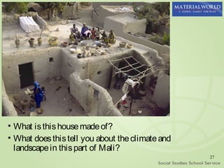 • What is this house made of?
• What does this tell you about the climate and
  landscape in this part of Mali?
                                                  27
 