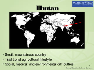 Bhutan




• Small, mountainous country
• Traditional agricultural lifestyle
• Social, medical, and environmental difficulties   3
 